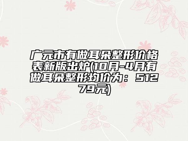 廣元市有做耳朵整形價(jià)格表新版出爐(10月-4月有做耳朵整形均價(jià)為：51279元)