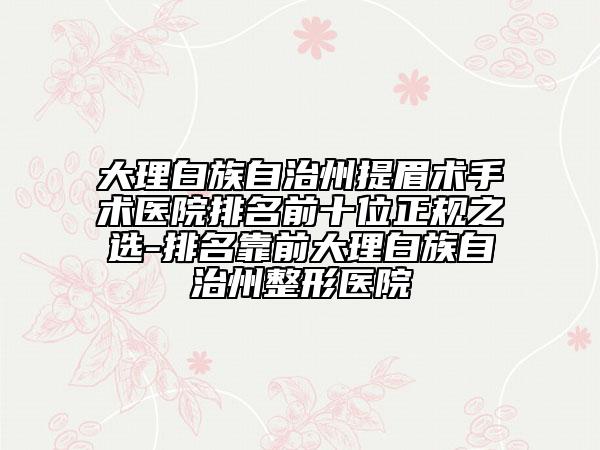 大理白族自治州提眉術(shù)手術(shù)醫(yī)院排名前十位正規(guī)之選-排名靠前大理白族自治州整形醫(yī)院