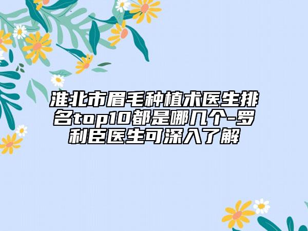 淮北市眉毛種植術(shù)醫(yī)生排名top10都是哪幾個-羅利臣醫(yī)生可深入了解