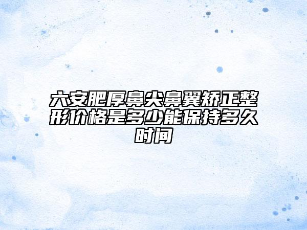 六安肥厚鼻尖鼻翼矯正整形價格是多少能保持多久時間