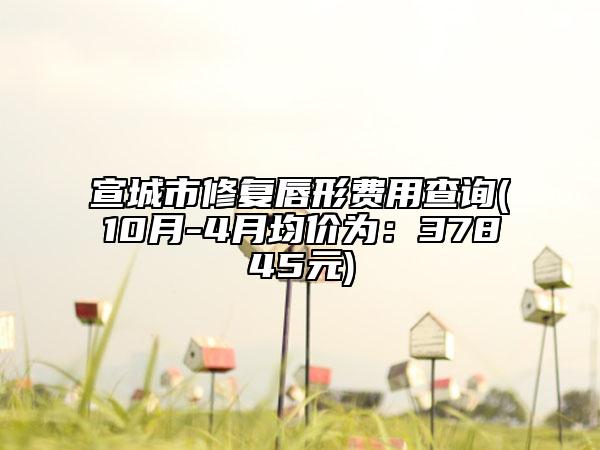 宣城市修復(fù)唇形費(fèi)用查詢(10月-4月均價(jià)為：37845元)