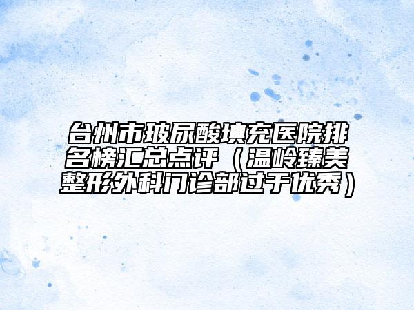 臺州市玻尿酸填充醫(yī)院排名榜匯總點評（溫嶺臻美整形外科門診部過于優(yōu)秀）
