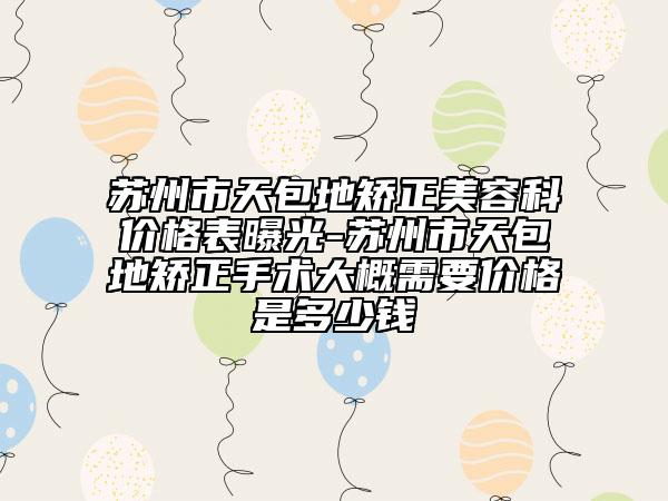 蘇州市天包地矯正美容科價(jià)格表曝光-蘇州市天包地矯正手術(shù)大概需要價(jià)格是多少錢
