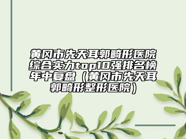 黃岡市先天耳郭畸形醫(yī)院綜合實(shí)力top10強(qiáng)排名榜年中復(fù)盤（黃岡市先天耳郭畸形整形醫(yī)院）