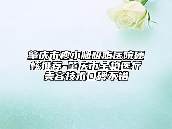 肇慶市瘦小腿吸脂醫(yī)院硬核推薦-肇慶市寶柏醫(yī)療美容技術(shù)口碑不錯