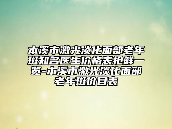 本溪市激光淡化面部老年斑知名醫(yī)生價(jià)格表搶鮮一覽-本溪市激光淡化面部老年斑價(jià)目表