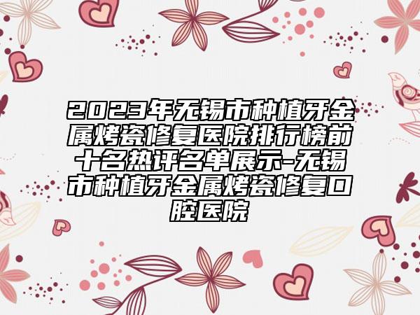 2023年無錫市種植牙金屬烤瓷修復(fù)醫(yī)院排行榜前十名熱評(píng)名單展示-無錫市種植牙金屬烤瓷修復(fù)口腔醫(yī)院