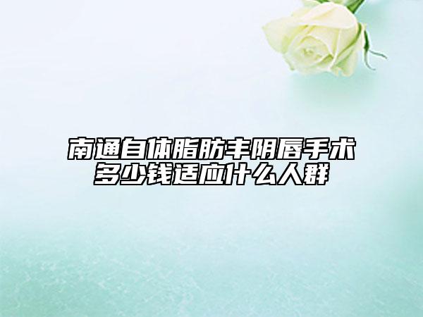 南通自體脂肪豐陰唇手術(shù)多少錢(qián)適應(yīng)什么人群