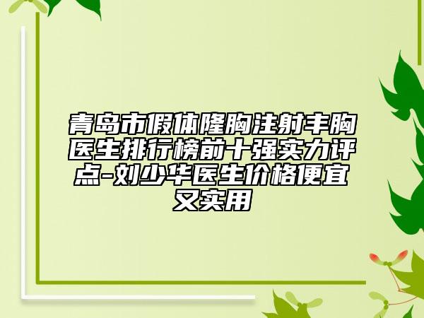 青島市假體隆胸注射豐胸醫(yī)生排行榜前十強(qiáng)實力評點-劉少華醫(yī)生價格便宜又實用
