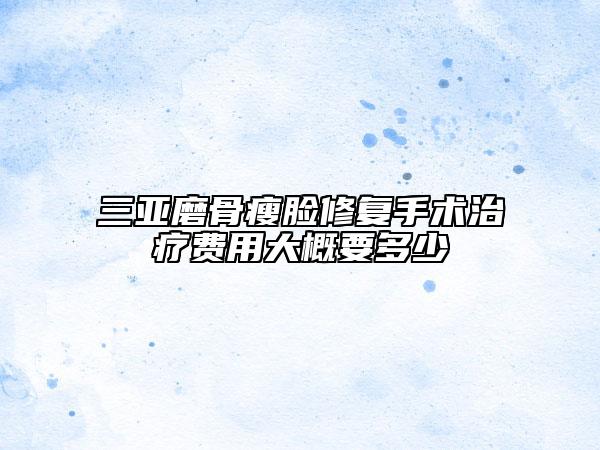 三亞磨骨瘦臉修復(fù)手術(shù)治療費用大概要多少