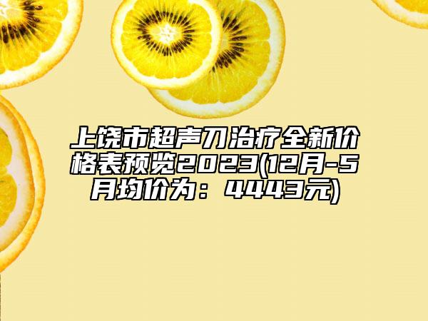 上饒市超聲刀治療全新價格表預(yù)覽2023(12月-5月均價為：4443元)