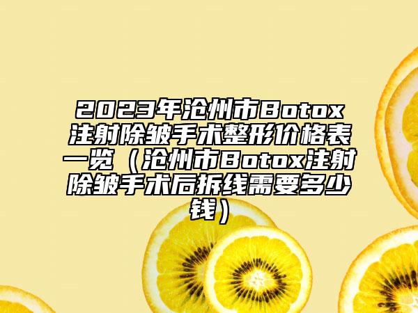 2023年滄州市Botox注射除皺手術整形價格表一覽（滄州市Botox注射除皺手術后拆線需要多少錢）