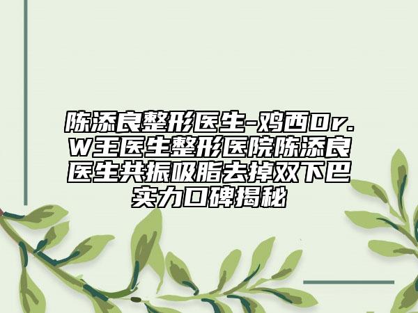 陳添良整形醫(yī)生-雞西Dr.W王醫(yī)生整形醫(yī)院陳添良醫(yī)生共振吸脂去掉雙下巴實(shí)力口碑揭秘