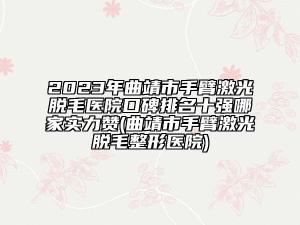 2023年曲靖市手臂激光脫毛醫(yī)院口碑排名十強(qiáng)哪家實力贊(曲靖市手臂激光脫毛整形醫(yī)院)