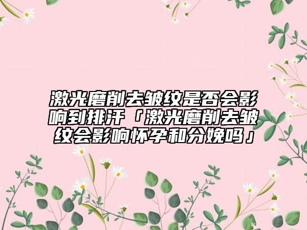 激光磨削去皺紋是否會(huì)影響到排汗「激光磨削去皺紋會(huì)影響懷孕和分娩嗎」