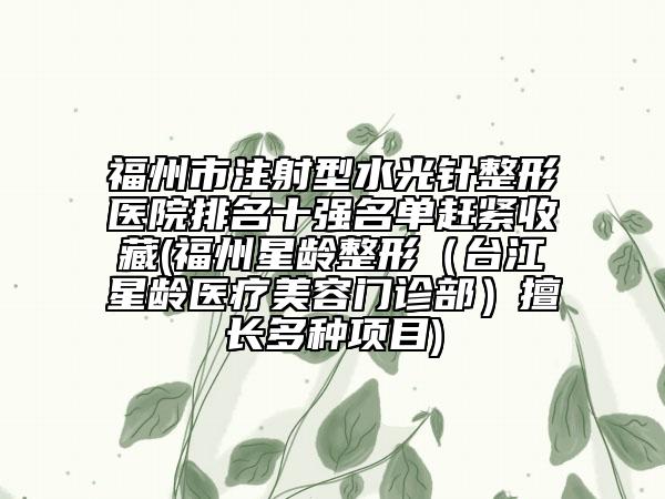 福州市注射型水光針整形醫(yī)院排名十強(qiáng)名單趕緊收藏(福州星齡整形（臺江星齡醫(yī)療美容門診部）擅長多種項(xiàng)目)