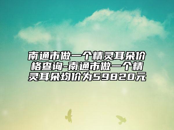 南通市做一個(gè)精靈耳朵價(jià)格查詢-南通市做一個(gè)精靈耳朵均價(jià)為59820元
