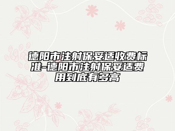 德陽市注射保妥適收費標準-德陽市注射保妥適費用到底有多高