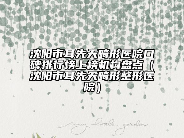 沈陽市耳先天畸形醫(yī)院口碑排行榜上榜機(jī)構(gòu)盤點(diǎn)（沈陽市耳先天畸形整形醫(yī)院）