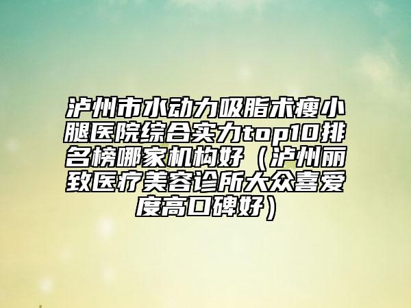 瀘州市水動(dòng)力吸脂術(shù)瘦小腿醫(yī)院綜合實(shí)力top10排名榜哪家機(jī)構(gòu)好（瀘州麗致醫(yī)療美容診所大眾喜愛(ài)度高口碑好）