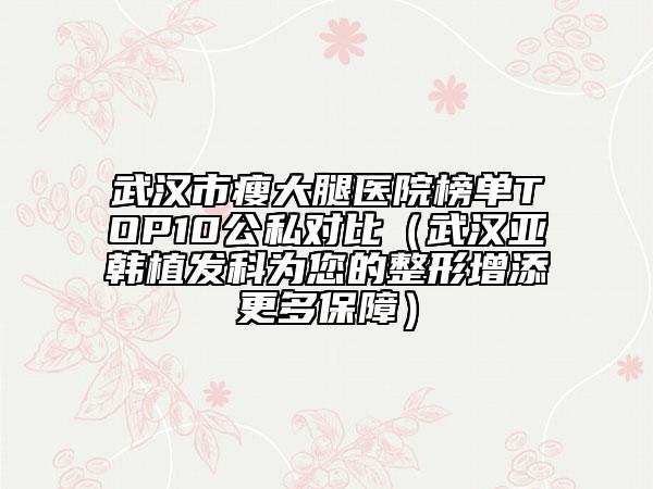 武漢市瘦大腿醫(yī)院榜單TOP10公私對比（武漢亞韓植發(fā)科為您的整形增添更多保障）