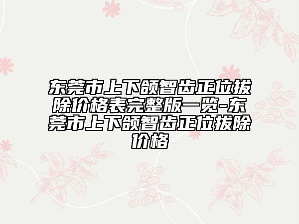 東莞市上下頜智齒正位拔除價(jià)格表完整版一覽-東莞市上下頜智齒正位拔除價(jià)格