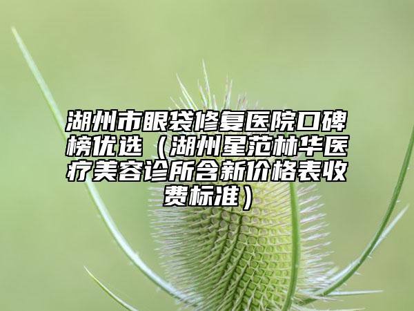 湖州市眼袋修復(fù)醫(yī)院口碑榜優(yōu)選（湖州星范林華醫(yī)療美容診所含新價格表收費(fèi)標(biāo)準(zhǔn)）