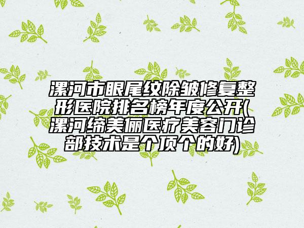 漯河市眼尾紋除皺修復(fù)整形醫(yī)院排名榜年度公開(漯河締美儷醫(yī)療美容門診部技術(shù)是個頂個的好)