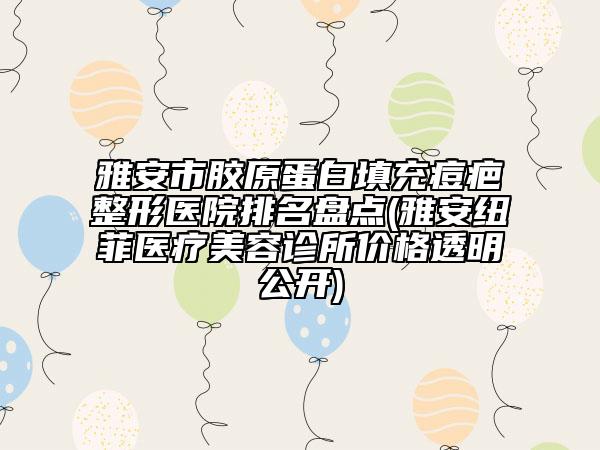 雅安市膠原蛋白填充痘疤整形醫(yī)院排名盤點(diǎn)(雅安紐菲醫(yī)療美容診所價(jià)格透明公開)