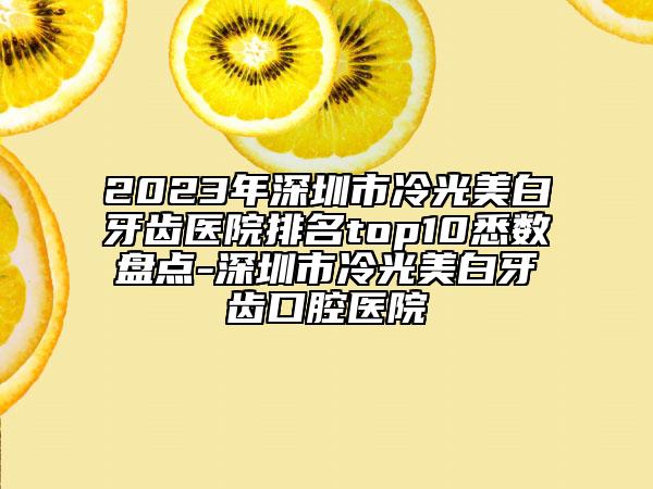 2023年深圳市冷光美白牙齒醫(yī)院排名top10悉數(shù)盤點(diǎn)-深圳市冷光美白牙齒口腔醫(yī)院
