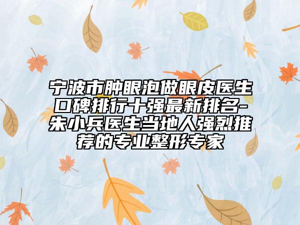 寧波市腫眼泡做眼皮醫(yī)生口碑排行十強(qiáng)最新排名-朱小兵醫(yī)生當(dāng)?shù)厝藦?qiáng)烈推薦的專(zhuān)業(yè)整形專(zhuān)家