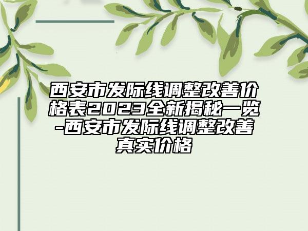 西安市發(fā)際線調(diào)整改善價(jià)格表2023全新揭秘一覽-西安市發(fā)際線調(diào)整改善真實(shí)價(jià)格