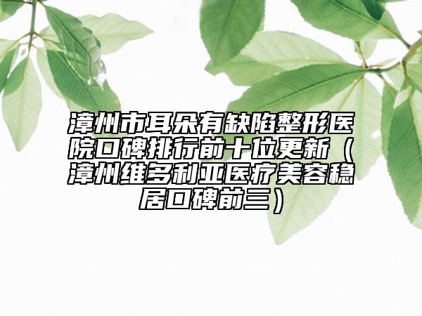 漳州市耳朵有缺陷整形醫(yī)院口碑排行前十位更新（漳州維多利亞醫(yī)療美容穩(wěn)居口碑前三）