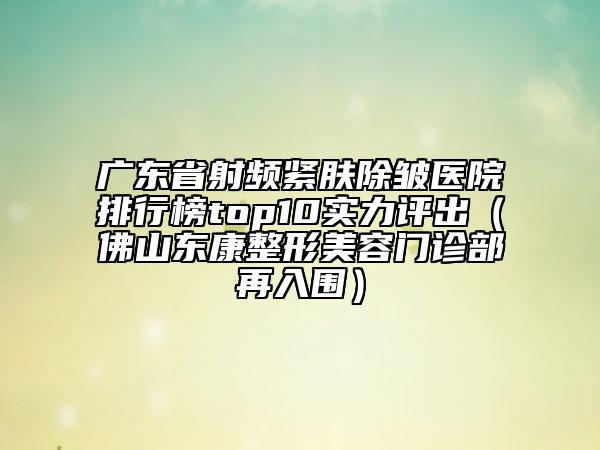 廣東省射頻緊膚除皺醫(yī)院排行榜top10實力評出（佛山東康整形美容門診部再入圍）