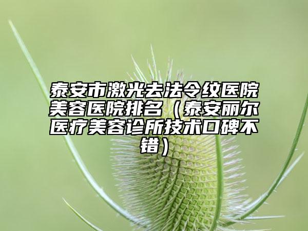 泰安市激光去法令紋醫(yī)院美容醫(yī)院排名（泰安麗爾醫(yī)療美容診所技術口碑不錯）