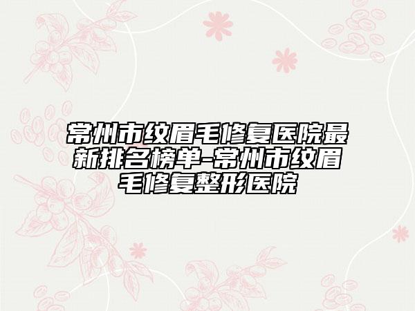 常州市紋眉毛修復(fù)醫(yī)院最新排名榜單-常州市紋眉毛修復(fù)整形醫(yī)院