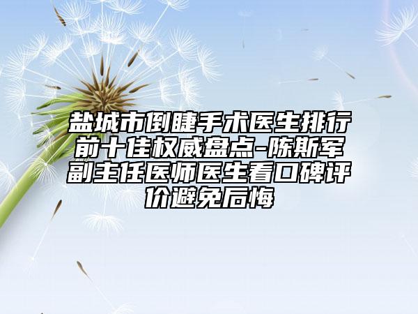 鹽城市倒睫手術(shù)醫(yī)生排行前十佳權(quán)威盤點(diǎn)-陳斯軍副主任醫(yī)師醫(yī)生看口碑評(píng)價(jià)避免后悔