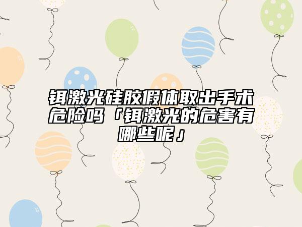 鉺激光硅膠假體取出手術(shù)危險(xiǎn)嗎「鉺激光的危害有哪些呢」