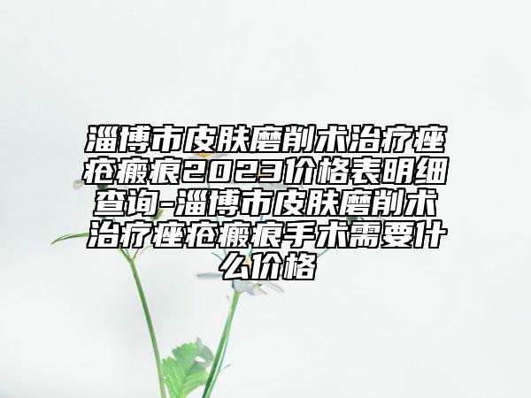 淄博市皮膚磨削術(shù)治療痤瘡瘢痕2023價(jià)格表明細(xì)查詢-淄博市皮膚磨削術(shù)治療痤瘡瘢痕手術(shù)需要什么價(jià)格