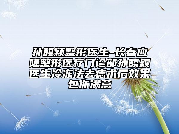 孫馥穎整形醫(yī)生-長(zhǎng)春應(yīng)隆整形醫(yī)療門診部孫馥穎醫(yī)生冷凍法去痣術(shù)后效果包你滿意