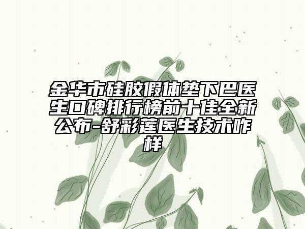 金華市硅膠假體墊下巴醫(yī)生口碑排行榜前十佳全新公布-舒彩蓮醫(yī)生技術(shù)咋樣