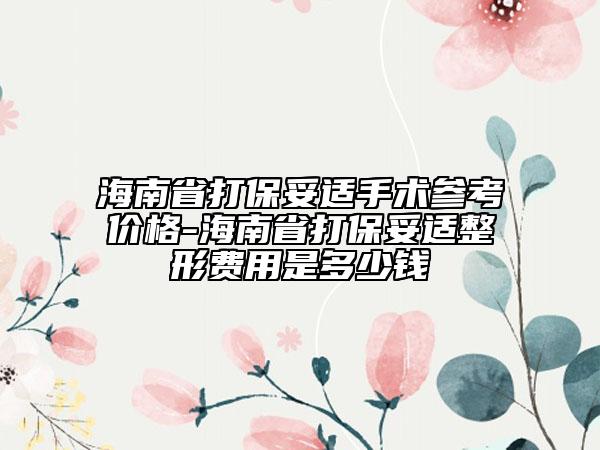 海南省打保妥適手術參考價格-海南省打保妥適整形費用是多少錢