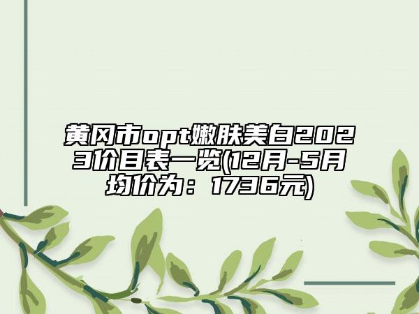 黃岡市opt嫩膚美白2023價目表一覽(12月-5月均價為：1736元)