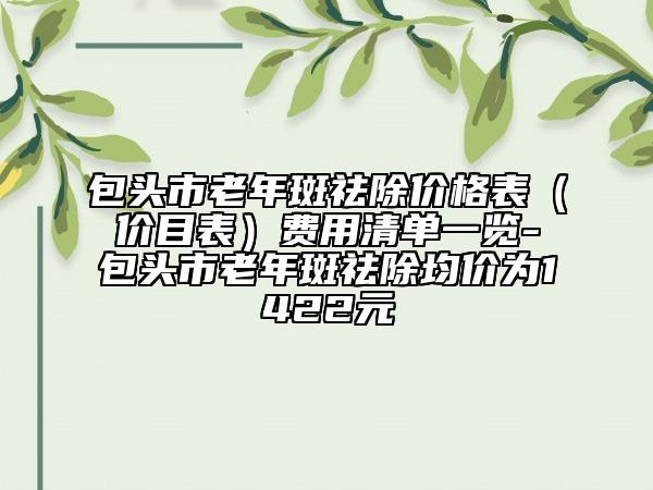 包頭市老年斑祛除價(jià)格表（價(jià)目表）費(fèi)用清單一覽-包頭市老年斑祛除均價(jià)為1422元