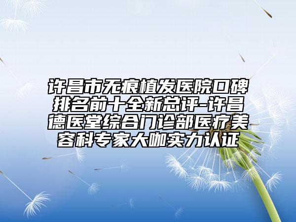 許昌市無痕植發(fā)醫(yī)院口碑排名前十全新總評-許昌德醫(yī)堂綜合門診部醫(yī)療美容科專家大咖實力認證