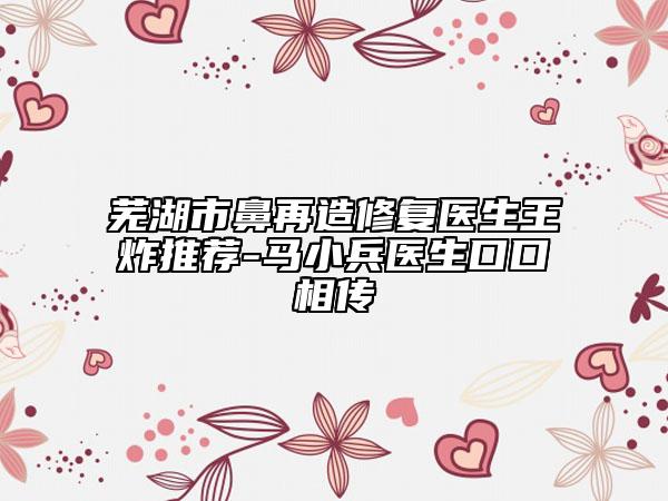 蕪湖市鼻再造修復(fù)醫(yī)生王炸推薦-馬小兵醫(yī)生口口相傳
