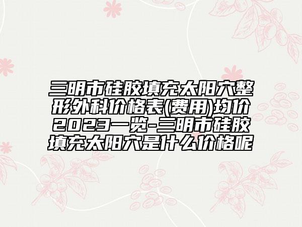 三明市硅膠填充太陽穴整形外科價格表(費用)均價2023一覽-三明市硅膠填充太陽穴是什么價格呢