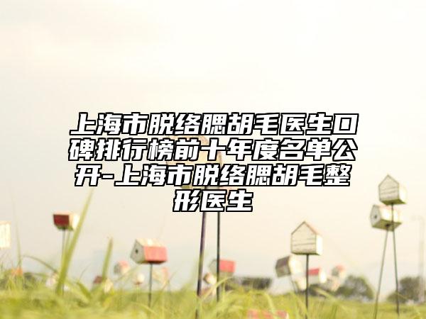 上海市脫絡腮胡毛醫(yī)生口碑排行榜前十年度名單公開-上海市脫絡腮胡毛整形醫(yī)生