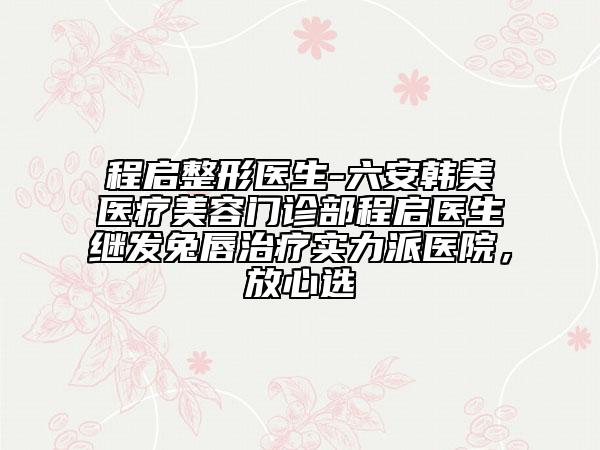 程啟整形醫(yī)生-六安韓美醫(yī)療美容門診部程啟醫(yī)生繼發(fā)兔唇治療實(shí)力派醫(yī)院，放心選