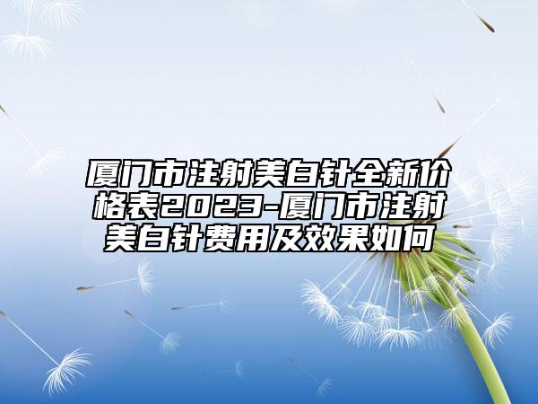 廈門(mén)市注射美白針全新價(jià)格表2023-廈門(mén)市注射美白針費(fèi)用及效果如何